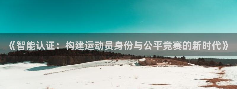 酷玩体育真的假的：《智能认证：构建运动员身份与公平竞赛的新时代》